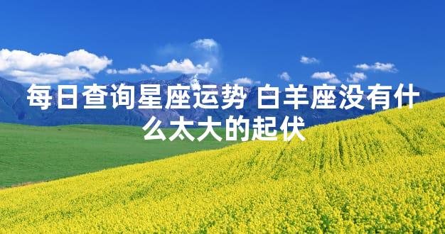 每日查询星座运势 白羊座没有什么太大的起伏